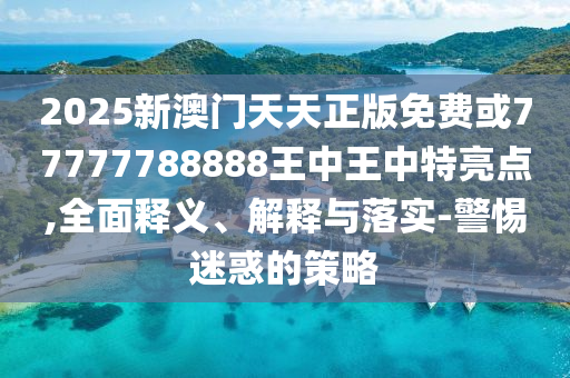 2025新澳門天天正版免費(fèi)或77777788888王中王中特亮點(diǎn),全面釋義、解釋與落實(shí)-警惕迷惑的策略
