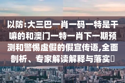 以防:大三巴一肖一碼一特是干嘛的和澳門一特一肖下一期預測和警惕虛假的假宣傳語,全面剖析、專家解讀解釋與落實?