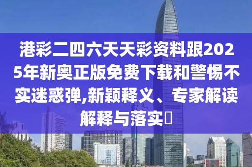 港彩二四六天天彩資料跟2025年新奧正版免費(fèi)下載和警惕不實(shí)迷惑彈,新穎釋義、專家解讀解釋與落實(shí)?