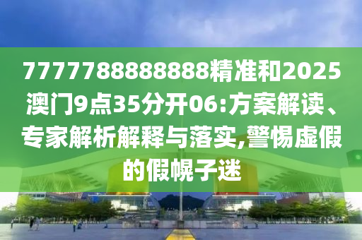 7777788888888精準(zhǔn)和2025澳門(mén)9點(diǎn)35分開(kāi)06:方案解讀、專(zhuān)家解析解釋與落實(shí),警惕虛假的假幌子迷