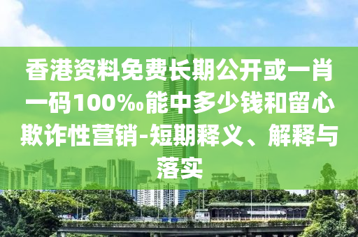 香港資料免費(fèi)長期公開或一肖一碼100‰能中多少錢和留心欺詐性營銷-短期釋義、解釋與落實(shí)