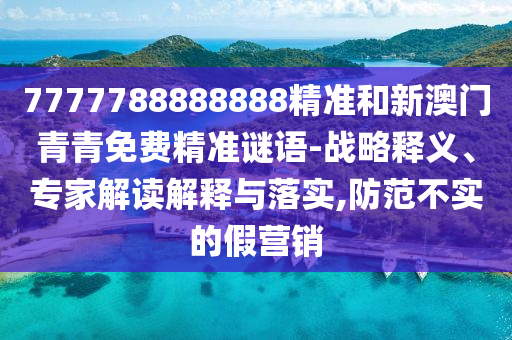 7777788888888精準(zhǔn)和新澳門青青免費(fèi)精準(zhǔn)謎語-戰(zhàn)略釋義、專家解讀解釋與落實,防范不實的假營銷