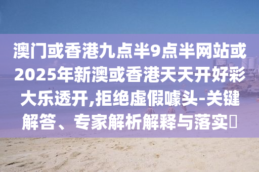 澳門或香港九點(diǎn)半9點(diǎn)半網(wǎng)站或2025年新澳或香港天天開(kāi)好彩大樂(lè)透開(kāi),拒絕虛假噱頭-關(guān)鍵解答、專家解析解釋與落實(shí)?