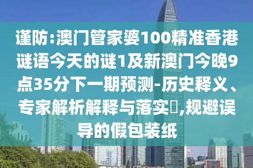 謹防:澳門管家婆100精準香港謎語今天的謎1及新澳門今晚9點35分下一期預測-歷史釋義、專家解析解釋與落實?,規(guī)避誤導的假包裝紙