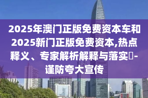 2025年澳門正版免費資本車和2025新門正版免費資本,熱點釋義、專家解析解釋與落實?-謹防夸大宣傳