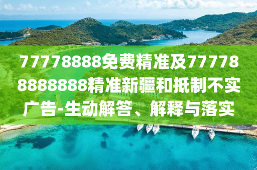 77778888免費精準及777788888888精準新疆和抵制不實廣告-生動解答、解釋與落實