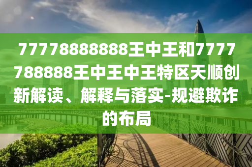 77778888888王中王和7777788888王中王中王特區(qū)天順創(chuàng)新解讀、解釋與落實(shí)-規(guī)避欺詐的布局