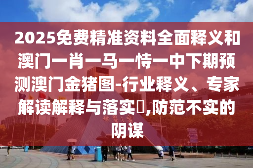 2025免費精準資料全面釋義和澳門一肖一馬一恃一中下期預測澳門金豬圖-行業(yè)釋義、專家解讀解釋與落實?,防范不實的陰謀