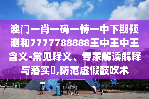 澳門(mén)一肖一碼一恃一中下期預(yù)測(cè)和7777788888王中王中王含義-常見(jiàn)釋義、專家解讀解釋與落實(shí)?,防范虛假鼓吹術(shù)