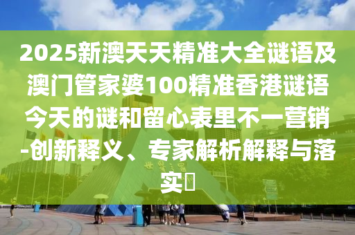 2025新澳天天精準(zhǔn)大全謎語(yǔ)及澳門管家婆100精準(zhǔn)香港謎語(yǔ)今天的謎和留心表里不一營(yíng)銷-創(chuàng)新釋義、專家解析解釋與落實(shí)?