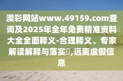 澳彩網(wǎng)站www.49159.соm查詢(xún)及2025年全年免費(fèi)精準(zhǔn)資料大全全面釋義-合理釋義、專(zhuān)家解讀解釋與落實(shí)?,遠(yuǎn)離虛假信息