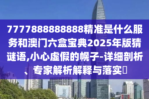 7777888888888精準(zhǔn)是什么服務(wù)和澳門六盒寶典2025年版猜謎語(yǔ),小心虛假的幌子-詳細(xì)剖析、專家解析解釋與落實(shí)?