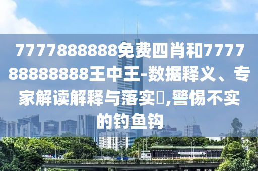 7777888888免費(fèi)四肖和777788888888王中王-數(shù)據(jù)釋義、專家解讀解釋與落實(shí)?,警惕不實(shí)的釣魚鉤