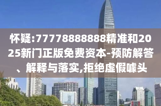 懷疑:77778888888精準(zhǔn)和2025新門正版免費(fèi)資本-預(yù)防解答、解釋與落實(shí),拒絕虛假噱頭