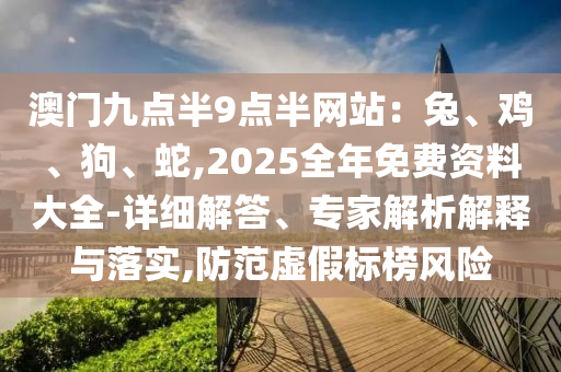 澳門九點(diǎn)半9點(diǎn)半網(wǎng)站：兔、雞、狗、蛇,2025全年免費(fèi)資料大全-詳細(xì)解答、專家解析解釋與落實(shí),防范虛假標(biāo)榜風(fēng)險(xiǎn)