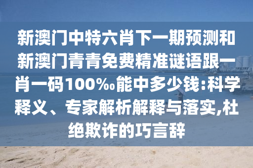 新澳門中特六肖下一期預(yù)測(cè)和新澳門青青免費(fèi)精準(zhǔn)謎語跟一肖一碼100‰能中多少錢:科學(xué)釋義、專家解析解釋與落實(shí),杜絕欺詐的巧言辭