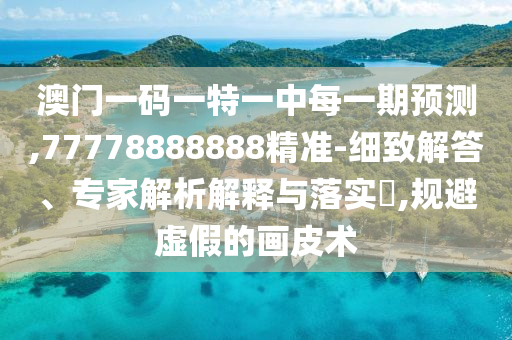 澳門一碼一特一中每一期預(yù)測,77778888888精準(zhǔn)-細(xì)致解答、專家解析解釋與落實(shí)?,規(guī)避虛假的畫皮術(shù)