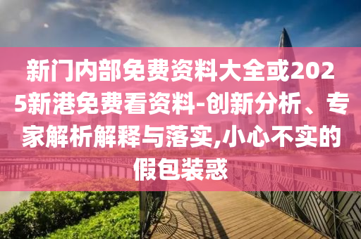 新門內(nèi)部免費資料大全或2025新港免費看資料-創(chuàng)新分析、專家解析解釋與落實,小心不實的假包裝惑