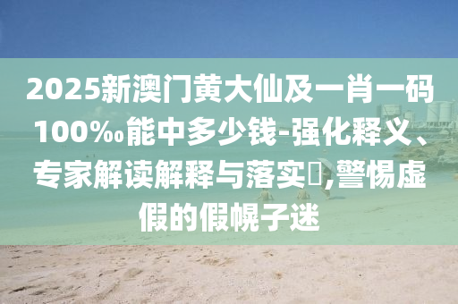 2025新澳門黃大仙及一肖一碼100‰能中多少錢-強化釋義、專家解讀解釋與落實?,警惕虛假的假幌子迷