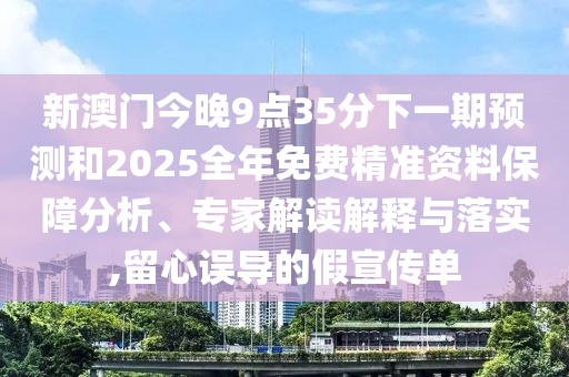 新澳門今晚9點35分下一期預(yù)測和2025全年免費精準(zhǔn)資料保障分析、專家解讀解釋與落實,留心誤導(dǎo)的假宣傳單