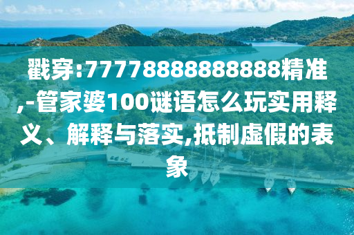 戳穿:77778888888888精準(zhǔn),-管家婆100謎語怎么玩實用釋義、解釋與落實,抵制虛假的表象