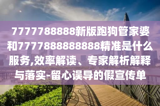 7777788888新版跑狗管家婆和7777888888888精準(zhǔn)是什么服務(wù),效率解讀、專家解析解釋與落實-留心誤導(dǎo)的假宣傳單