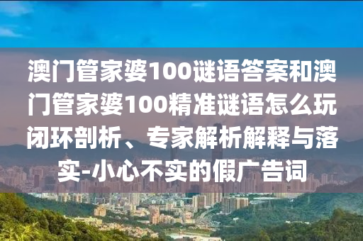 澳門管家婆100謎語答案和澳門管家婆100精準謎語怎么玩閉環(huán)剖析、專家解析解釋與落實-小心不實的假廣告詞