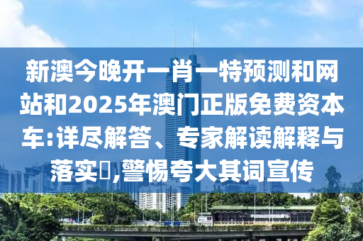 新澳今晚開(kāi)一肖一特預(yù)測(cè)和網(wǎng)站和2025年澳門(mén)正版免費(fèi)資本車(chē):詳盡解答、專家解讀解釋與落實(shí)?,警惕夸大其詞宣傳