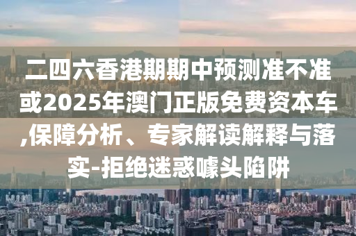 二四六香港期期中預(yù)測準(zhǔn)不準(zhǔn)或2025年澳門正版免費資本車,保障分析、專家解讀解釋與落實-拒絕迷惑噱頭陷阱