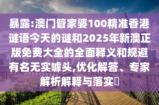 暴露:澳門管家婆100精準香港謎語今天的謎和2025年新澳正版免費大全的全面釋義和規(guī)避有名無實噱頭,優(yōu)化解答、專家解析解釋與落實?