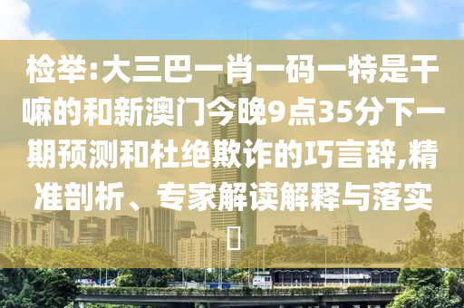 檢舉:大三巴一肖一碼一特是干嘛的和新澳門今晚9點35分下一期預測和杜絕欺詐的巧言辭,精準剖析、專家解讀解釋與落實?