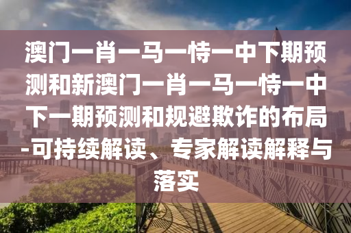 澳門一肖一馬一恃一中下期預(yù)測和新澳門一肖一馬一恃一中下一期預(yù)測和規(guī)避欺詐的布局-可持續(xù)解讀、專家解讀解釋與落實(shí)