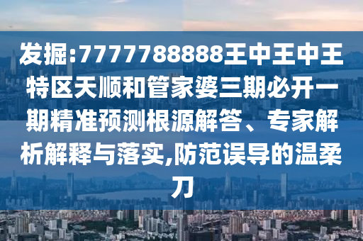 發(fā)掘:7777788888王中王中王特區(qū)天順和管家婆三期必開一期精準預測根源解答、專家解析解釋與落實,防范誤導的溫柔刀