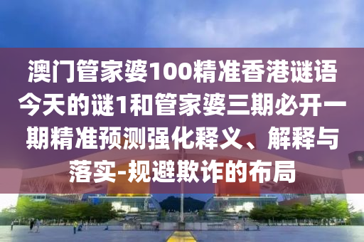澳門管家婆100精準香港謎語今天的謎1和管家婆三期必開一期精準預測強化釋義、解釋與落實-規(guī)避欺詐的布局