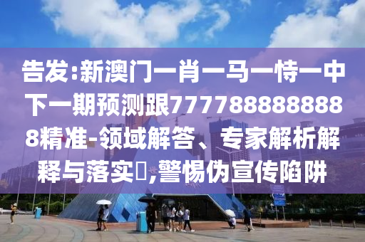 告發(fā):新澳門一肖一馬一恃一中下一期預(yù)測跟7777888888888精準-領(lǐng)域解答、專家解析解釋與落實?,警惕偽宣傳陷阱