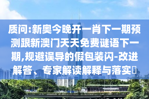 質問:新奧今晚開一肖下一期預測跟新澳門天天免費謎語下一期,規(guī)避誤導的假包裝閃-改進解答、專家解讀解釋與落實?