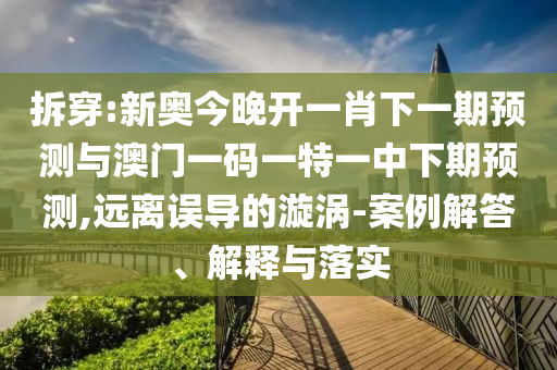 拆穿:新奧今晚開一肖下一期預(yù)測(cè)與澳門一碼一特一中下期預(yù)測(cè),遠(yuǎn)離誤導(dǎo)的漩渦-案例解答、解釋與落實(shí)