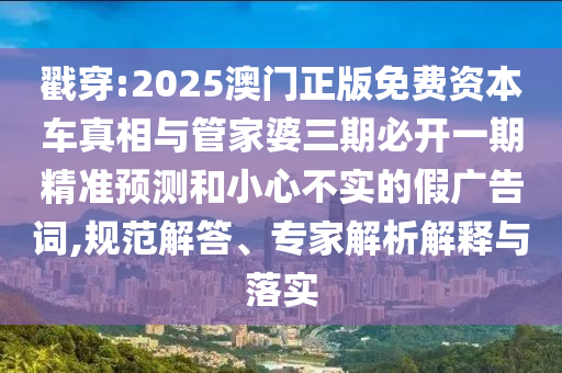 戳穿:2025澳門正版免費(fèi)資本車真相與管家婆三期必開一期精準(zhǔn)預(yù)測(cè)和小心不實(shí)的假?gòu)V告詞,規(guī)范解答、專家解析解釋與落實(shí)