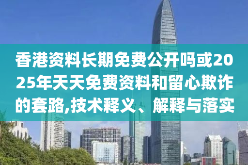 香港資料長期免費(fèi)公開嗎或2025年天天免費(fèi)資料和留心欺詐的套路,技術(shù)釋義、解釋與落實(shí)