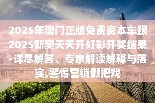2025年澳門(mén)正版免費(fèi)資本車跟2025新奧天天開(kāi)好彩開(kāi)獎(jiǎng)結(jié)果-詳盡解答、專家解讀解釋與落實(shí),警惕營(yíng)銷假把戲