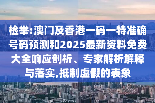 檢舉:澳門及香港一碼一特準確號碼預測和2025最新資料免費大全響應剖析、專家解析解釋與落實,抵制虛假的表象