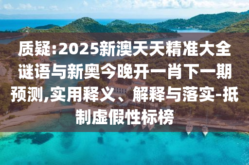 質(zhì)疑:2025新澳天天精準(zhǔn)大全謎語(yǔ)與新奧今晚開一肖下一期預(yù)測(cè),實(shí)用釋義、解釋與落實(shí)-抵制虛假性標(biāo)榜