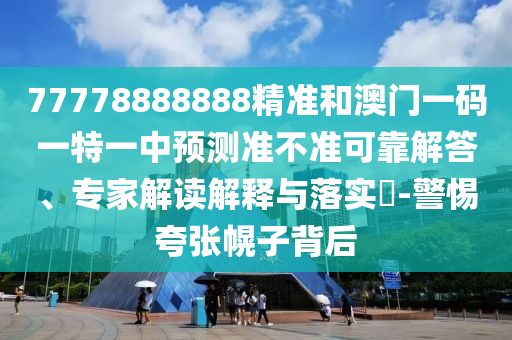 77778888888精準(zhǔn)和澳門(mén)一碼一特一中預(yù)測(cè)準(zhǔn)不準(zhǔn)可靠解答、專(zhuān)家解讀解釋與落實(shí)?-警惕夸張幌子背后