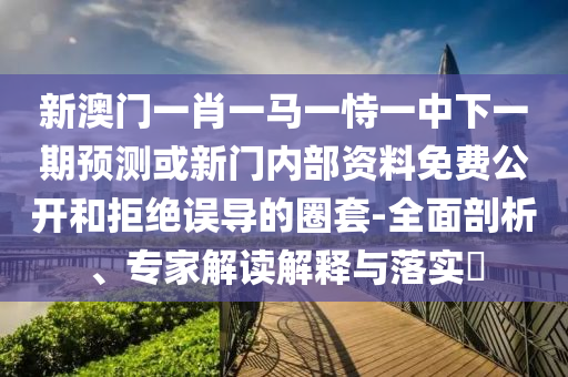 新澳門一肖一馬一恃一中下一期預測或新門內(nèi)部資料免費公開和拒絕誤導的圈套-全面剖析、專家解讀解釋與落實?