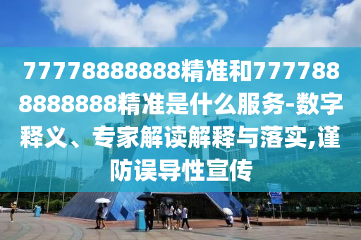 77778888888精準(zhǔn)和7777888888888精準(zhǔn)是什么服務(wù)-數(shù)字釋義、專家解讀解釋與落實,謹(jǐn)防誤導(dǎo)性宣傳