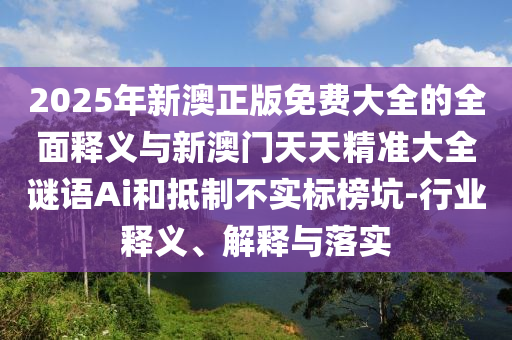 2025年新澳正版免費(fèi)大全的全面釋義與新澳門(mén)天天精準(zhǔn)大全謎語(yǔ)Ai和抵制不實(shí)標(biāo)榜坑-行業(yè)釋義、解釋與落實(shí)