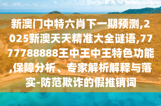 新澳門中特六肖下一期預(yù)測,2025新澳天天精準(zhǔn)大全謎語,7777788888王中王中王特色功能,保障分析、專家解析解釋與落實(shí)-防范欺詐的假推銷詞