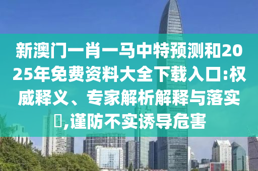 新澳門一肖一馬中特預(yù)測和2025年免費資料大全下載入口:權(quán)威釋義、專家解析解釋與落實?,謹防不實誘導(dǎo)危害