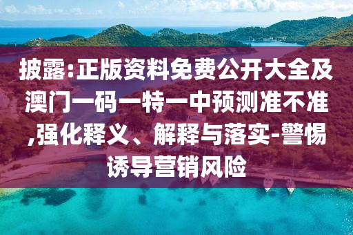 披露:正版資料免費(fèi)公開大全及澳門一碼一特一中預(yù)測(cè)準(zhǔn)不準(zhǔn),強(qiáng)化釋義、解釋與落實(shí)-警惕誘導(dǎo)營(yíng)銷風(fēng)險(xiǎn)