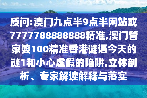質(zhì)問:澳門九點半9點半網(wǎng)站或7777788888888精準(zhǔn),澳門管家婆100精準(zhǔn)香港謎語今天的謎1和小心虛假的陷阱,立體剖析、專家解讀解釋與落實